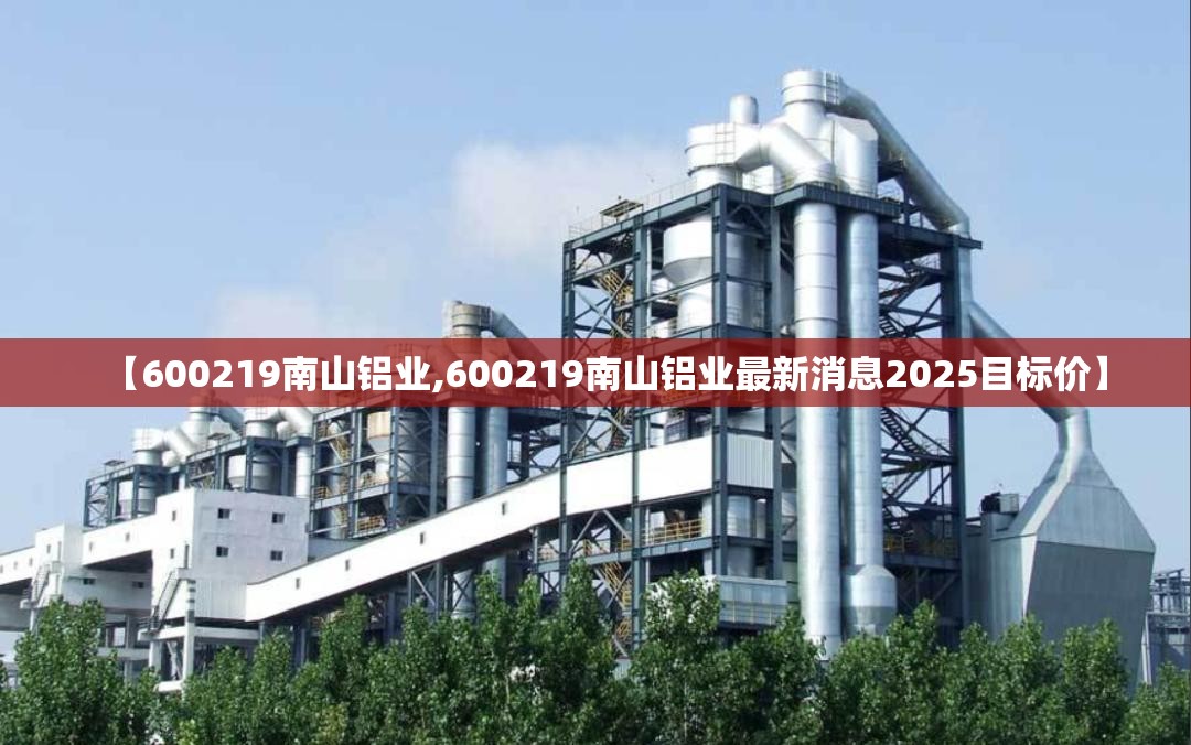 【600219南山铝业,600219南山铝业最新消息2025目标价】 【600219南山铝业,600219南山铝业最新消息2025目标价】
