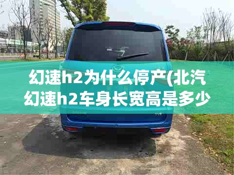 幻速h2为什么停产(北汽幻速h2车身长宽高是多少) 幻速h2为什么停产(北汽幻速h2车身长宽高是多少)