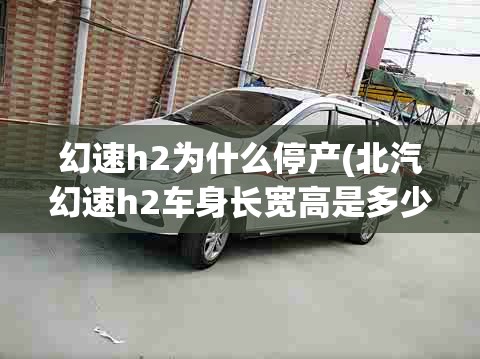 幻速h2为什么停产(北汽幻速h2车身长宽高是多少) 幻速h2为什么停产(北汽幻速h2车身长宽高是多少)