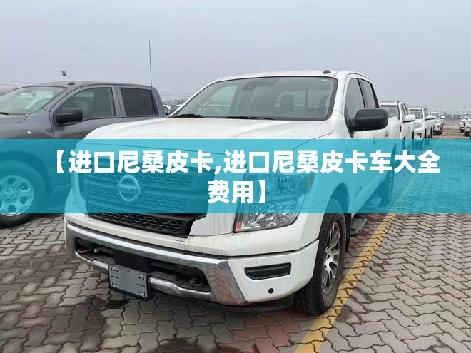 【进口尼桑皮卡,进口尼桑皮卡车大全费用】 【进口尼桑皮卡,进口尼桑皮卡车大全费用】