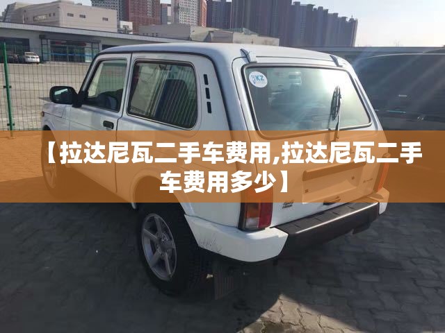 【拉达尼瓦二手车费用,拉达尼瓦二手车费用多少】 【拉达尼瓦二手车费用,拉达尼瓦二手车费用多少】