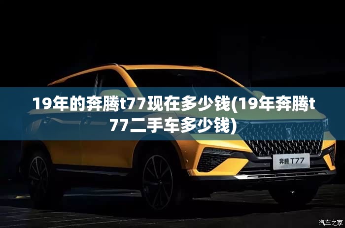 19年的奔腾t77现在多少钱(19年奔腾t77二手车多少钱) 19年的奔腾t77现在多少钱(19年奔腾t77二手车多少钱)