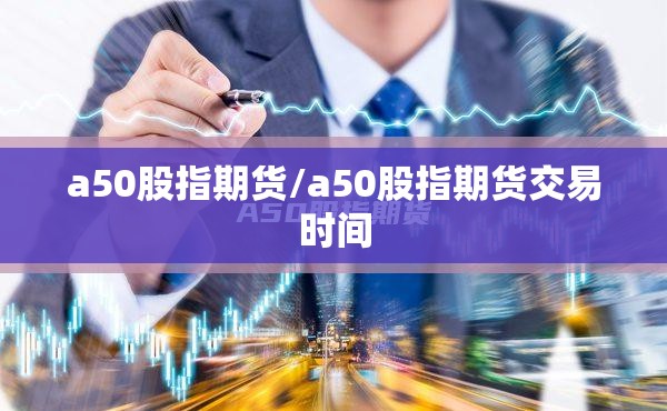 a50股指期货/a50股指期货交易时间 a50股指期货/a50股指期货交易时间