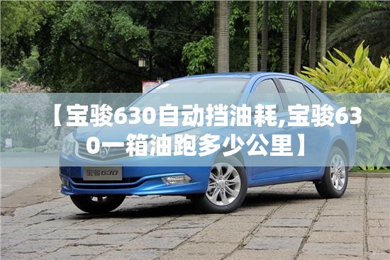 【宝骏630自动挡油耗,宝骏630一箱油跑多少公里】 【宝骏630自动挡油耗,宝骏630一箱油跑多少公里】