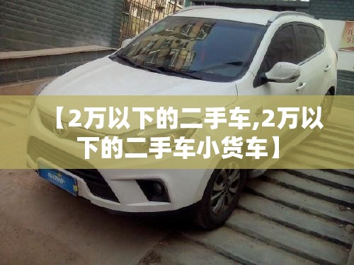 【2万以下的二手车,2万以下的二手车小货车】