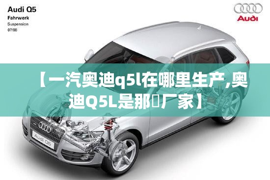 【一汽奥迪q5l在哪里生产,奥迪Q5L是那亇厂家】 【一汽奥迪q5l在哪里生产,奥迪Q5L是那亇厂家】