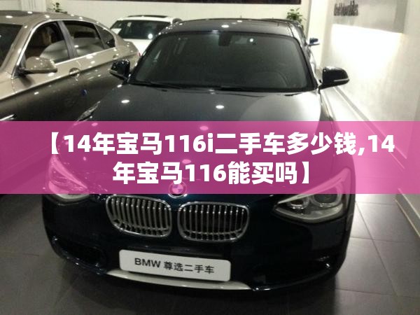 【14年宝马116i二手车多少钱,14年宝马116能买吗】 【14年宝马116i二手车多少钱,14年宝马116能买吗】
