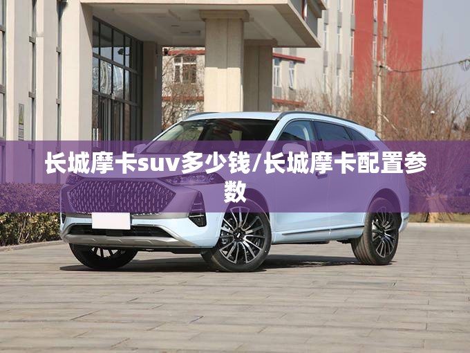 长城摩卡suv多少钱/长城摩卡配置参数 长城摩卡suv多少钱/长城摩卡配置参数