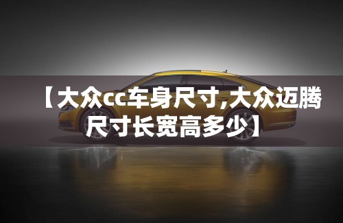 【大众cc车身尺寸,大众迈腾尺寸长宽高多少】