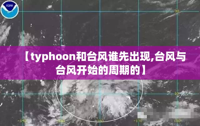 【typhoon和台风谁先出现,台风与台风开始的周期的】 【typhoon和台风谁先出现,台风与台风开始的周期的】