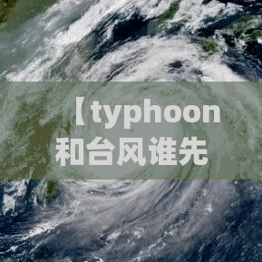 【typhoon和台风谁先出现,台风与台风开始的周期的】 【typhoon和台风谁先出现,台风与台风开始的周期的】