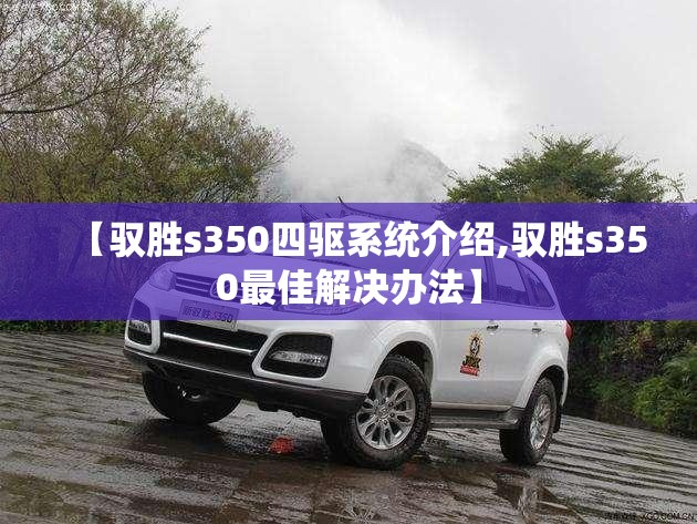 【驭胜s350四驱系统介绍,驭胜s350最佳解决办法】
