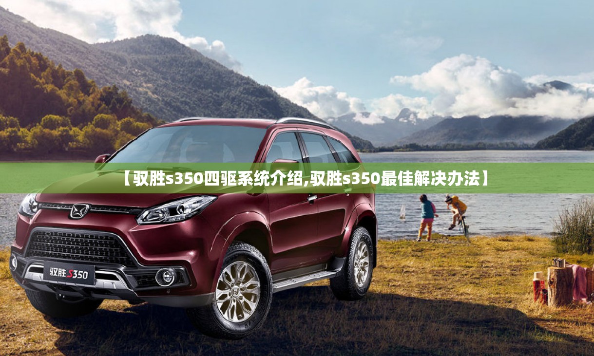 【驭胜s350四驱系统介绍,驭胜s350最佳解决办法】