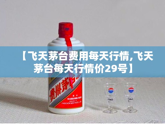 【飞天茅台费用每天行情,飞天茅台每天行情价29号】