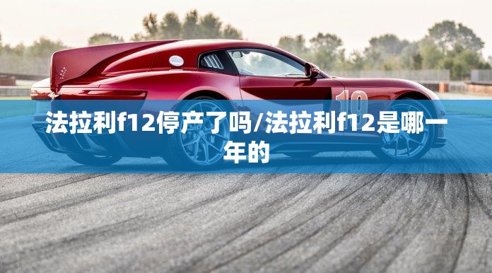 法拉利f12停产了吗/法拉利f12是哪一年的 法拉利f12停产了吗/法拉利f12是哪一年的