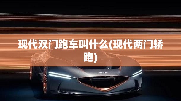 现代双门跑车叫什么(现代两门轿跑) 现代双门跑车叫什么(现代两门轿跑)