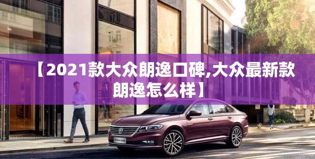【2021款大众朗逸口碑,大众最新款朗逸怎么样】