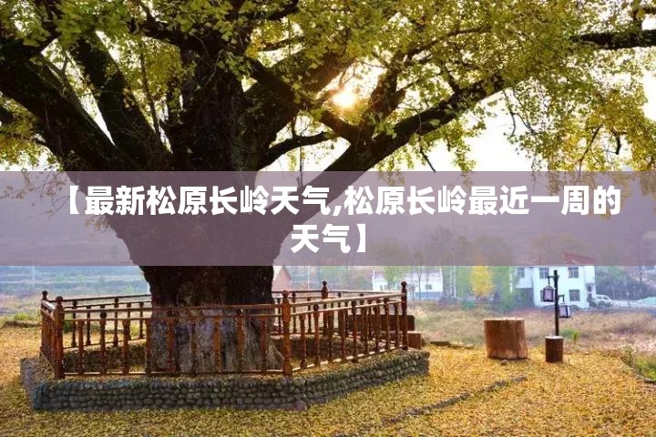 【最新松原长岭天气,松原长岭最近一周的天气】 【最新松原长岭天气,松原长岭最近一周的天气】