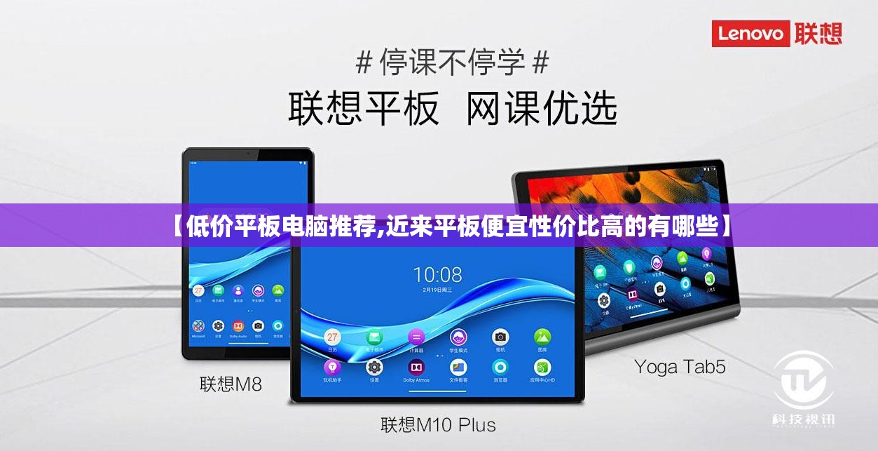 【低价平板电脑推荐,近来平板便宜性价比高的有哪些】