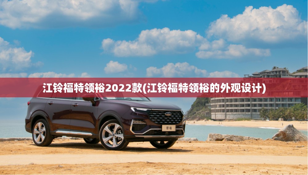 江铃福特领裕2022款(江铃福特领裕的外观设计)
