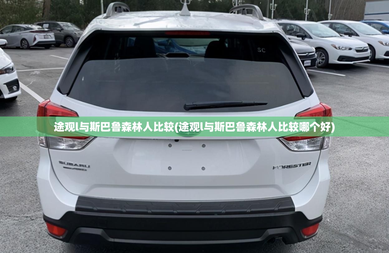 途观l与斯巴鲁森林人比较(途观l与斯巴鲁森林人比较哪个好) 途观l与斯巴鲁森林人比较(途观l与斯巴鲁森林人比较哪个好)