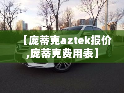 【庞蒂克aztek报价,庞蒂克费用表】