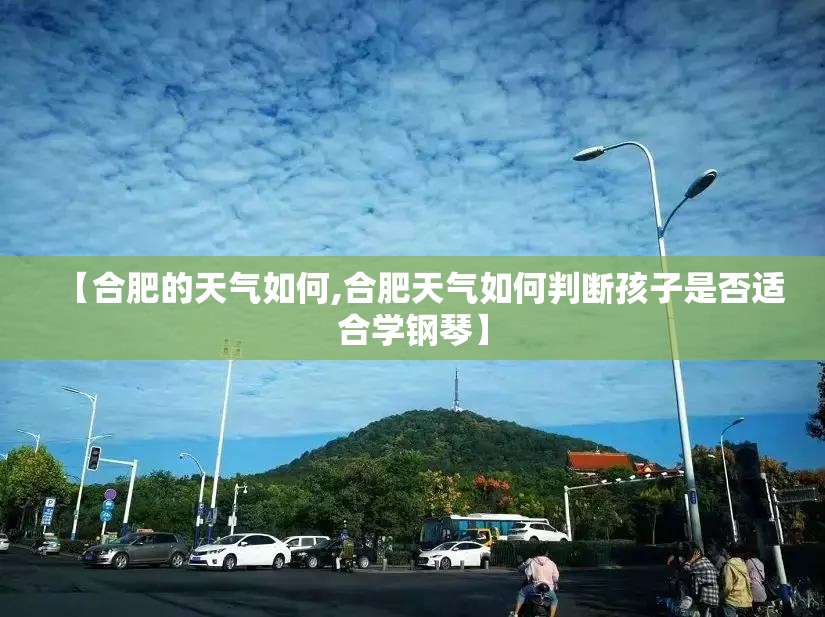【合肥的天气如何,合肥天气如何判断孩子是否适合学钢琴】 【合肥的天气如何,合肥天气如何判断孩子是否适合学钢琴】