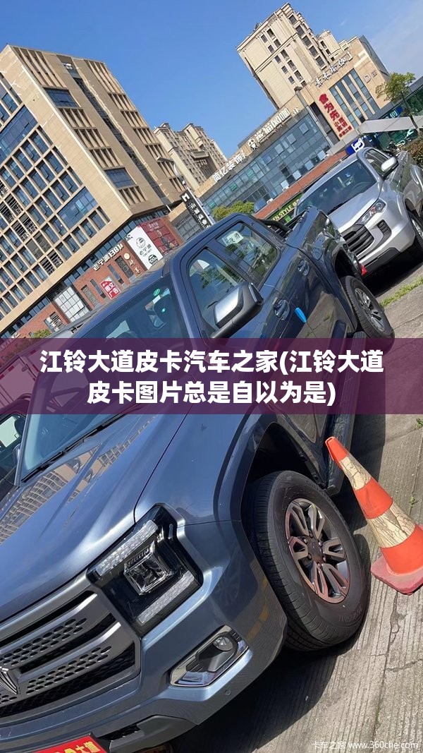 江铃大道皮卡汽车之家(江铃大道皮卡图片总是自以为是) 江铃大道皮卡汽车之家(江铃大道皮卡图片总是自以为是)