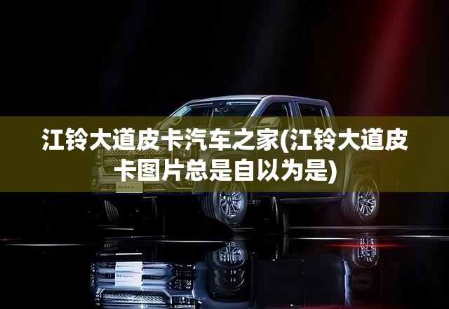 江铃大道皮卡汽车之家(江铃大道皮卡图片总是自以为是) 江铃大道皮卡汽车之家(江铃大道皮卡图片总是自以为是)