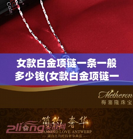女款白金项链一条一般多少钱(女款白金项链一条一般多少钱啊) 女款白金项链一条一般多少钱(女款白金项链一条一般多少钱啊)