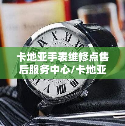 卡地亚手表维修点售后服务中心/卡地亚手表维修点售后服务中心地址在哪 卡地亚手表维修点售后服务中心/卡地亚手表维修点售后服务中心地址在哪