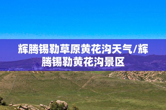 辉腾锡勒草原黄花沟天气/辉腾锡勒黄花沟景区 辉腾锡勒草原黄花沟天气/辉腾锡勒黄花沟景区
