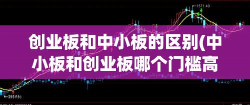 创业板和中小板的区别(中小板和创业板哪个门槛高) 创业板和中小板的区别(中小板和创业板哪个门槛高)