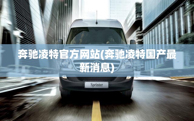 奔驰凌特官方网站(奔驰凌特国产最新消息) 奔驰凌特官方网站(奔驰凌特国产最新消息)