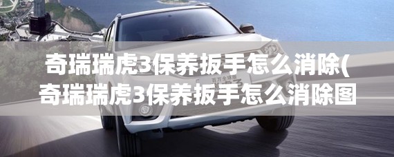 奇瑞瑞虎3保养扳手怎么消除(奇瑞瑞虎3保养扳手怎么消除图片操作) 奇瑞瑞虎3保养扳手怎么消除(奇瑞瑞虎3保养扳手怎么消除图片操作)