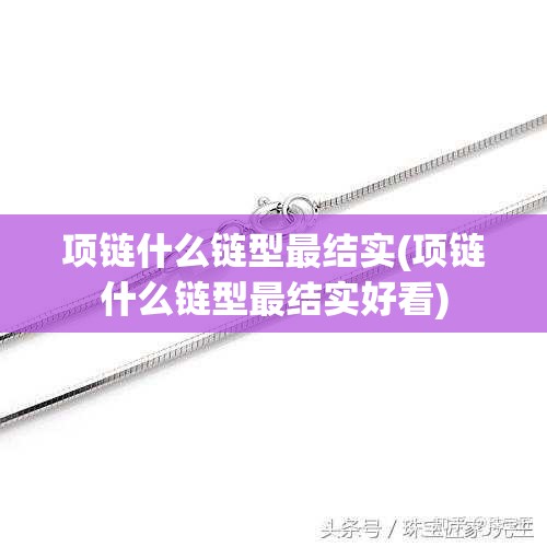 项链什么链型最结实(项链什么链型最结实好看) 项链什么链型最结实(项链什么链型最结实好看)