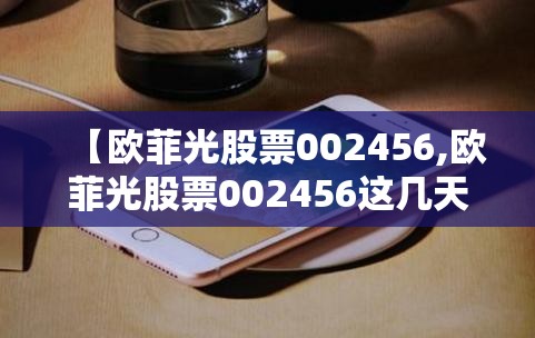 【欧菲光股票002456,欧菲光股票002456这几天回调差不多了吗可以进场了吗】 【欧菲光股票002456,欧菲光股票002456这几天回调差不多了吗可以进场了吗】