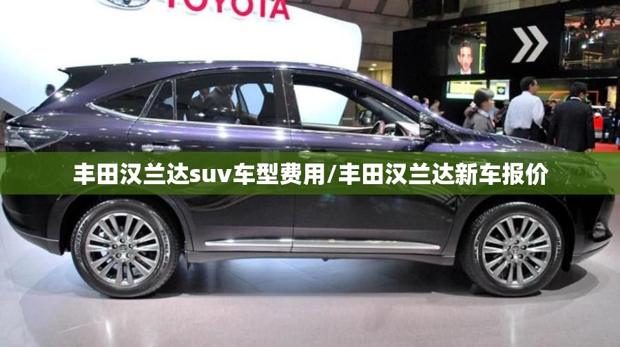 丰田汉兰达suv车型费用/丰田汉兰达新车报价 丰田汉兰达suv车型费用/丰田汉兰达新车报价