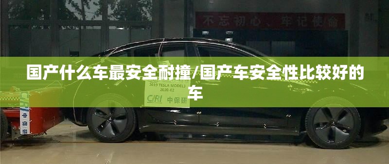 国产什么车最安全耐撞/国产车安全性比较好的车