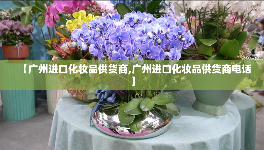 【广州进口化妆品供货商,广州进口化妆品供货商电话】