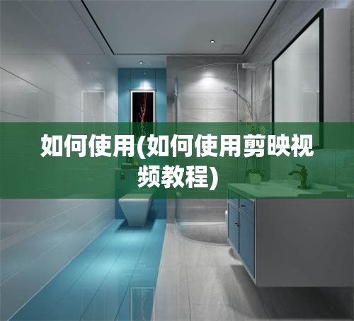 如何使用(如何使用剪映视频教程) 如何使用(如何使用剪映视频教程)