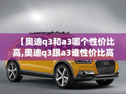 【奥迪q3和a3哪个性价比高,奥迪q3跟a3谁性价比高】 【奥迪q3和a3哪个性价比高,奥迪q3跟a3谁性价比高】