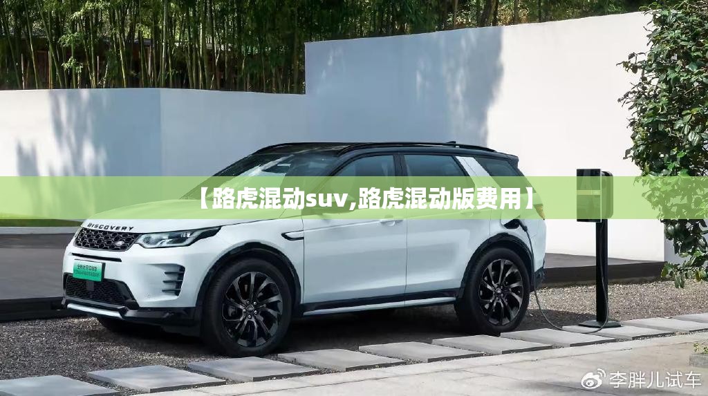 【路虎混动suv,路虎混动版费用】 【路虎混动suv,路虎混动版费用】