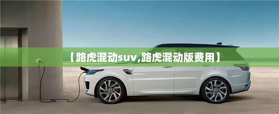 【路虎混动suv,路虎混动版费用】 【路虎混动suv,路虎混动版费用】