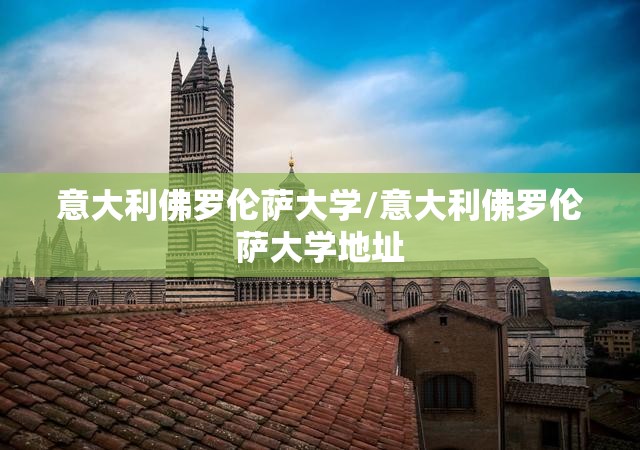 意大利佛罗伦萨大学/意大利佛罗伦萨大学地址 意大利佛罗伦萨大学/意大利佛罗伦萨大学地址