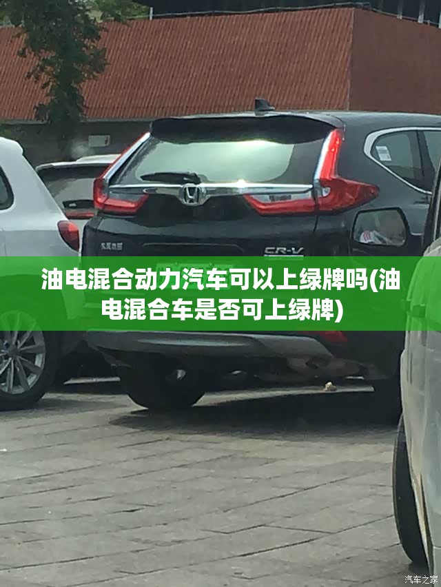 油电混合动力汽车可以上绿牌吗(油电混合车是否可上绿牌) 油电混合动力汽车可以上绿牌吗(油电混合车是否可上绿牌)