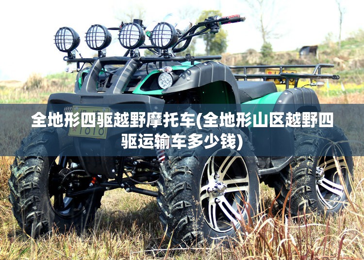 全地形四驱越野摩托车(全地形山区越野四驱运输车多少钱)