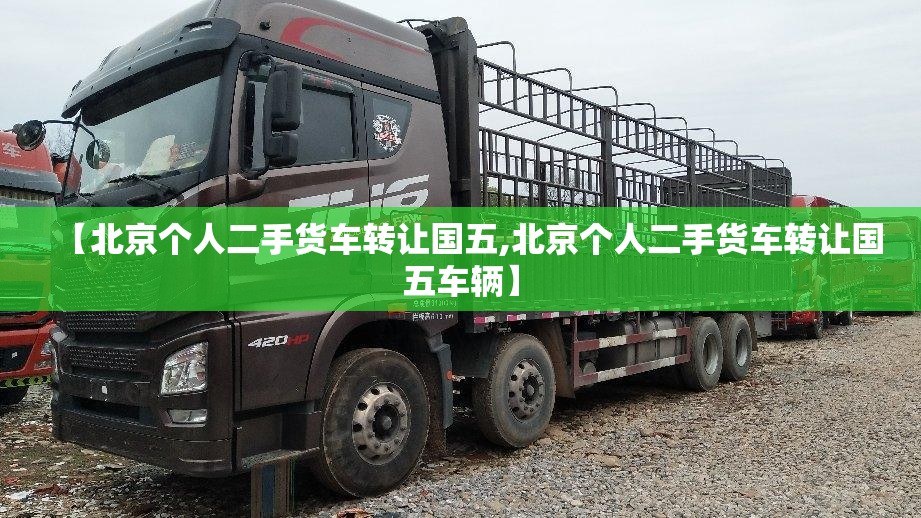 【北京个人二手货车转让国五,北京个人二手货车转让国五车辆】 【北京个人二手货车转让国五,北京个人二手货车转让国五车辆】