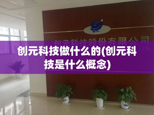 创元科技做什么的(创元科技是什么概念) 创元科技做什么的(创元科技是什么概念)