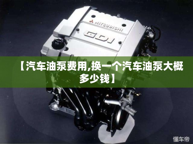 【汽车油泵费用,换一个汽车油泵大概多少钱】 【汽车油泵费用,换一个汽车油泵大概多少钱】